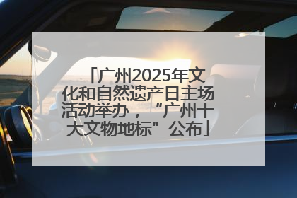 广州2025年文化和自然遗产日主场活动举办，“广州十大文物地标”公布