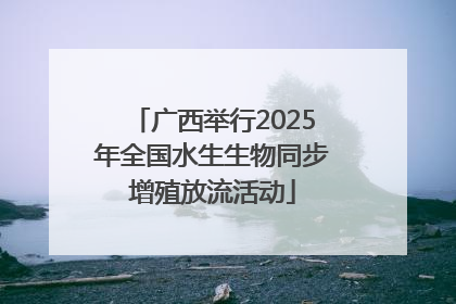 广西举行2025年全国水生生物同步增殖放流活动