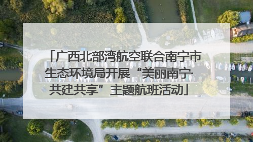 广西北部湾航空联合南宁市生态环境局开展“美丽南宁·共建共享”主题航班活动