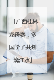 广西桂林龙舟赛：多国学子共划漓江水