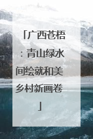 广西苍梧：青山绿水间绘就和美乡村新画卷