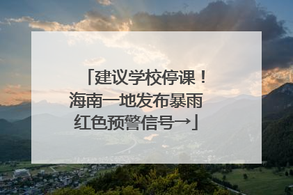 建议学校停课！海南一地发布暴雨红色预警信号→