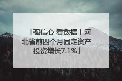 强信心 看数据丨河北省前四个月固定资产投资增长7.1%