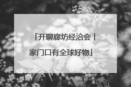 开聊廊坊经洽会丨家门口有全球好物