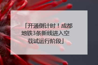 开通倒计时！成都地铁3条新线进入空载试运行阶段