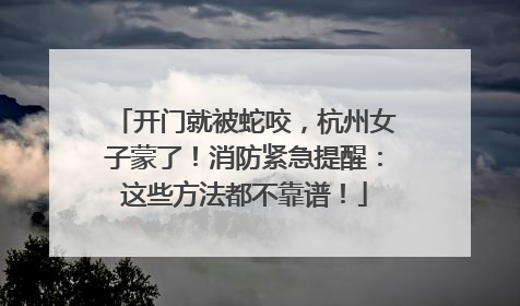 开门就被蛇咬，杭州女子蒙了！消防紧急提醒：这些方法都不靠谱！