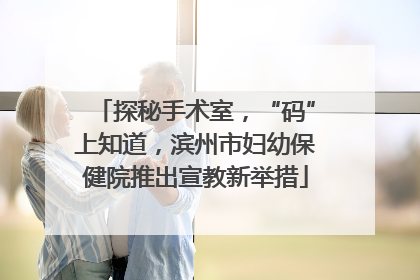探秘手术室，“码”上知道，滨州市妇幼保健院推出宣教新举措