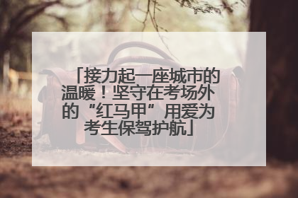 接力起一座城市的温暖！坚守在考场外的“红马甲”用爱为考生保驾护航