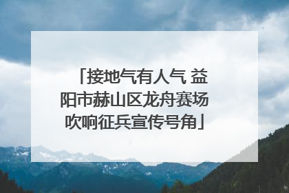 接地气有人气 益阳市赫山区龙舟赛场吹响征兵宣传号角