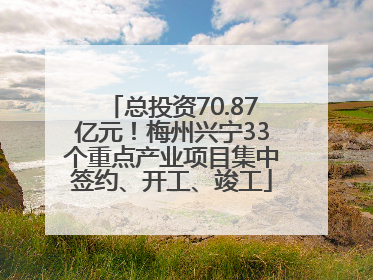 总投资70.87亿元！梅州兴宁33个重点产业项目集中签约、开工、竣工