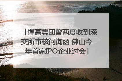 悍高集团曾两度收到深交所审核问询函 佛山今年首家IPO企业过会