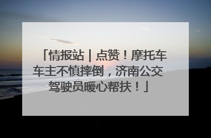 情报站｜点赞！摩托车车主不慎摔倒，济南公交驾驶员暖心帮扶！