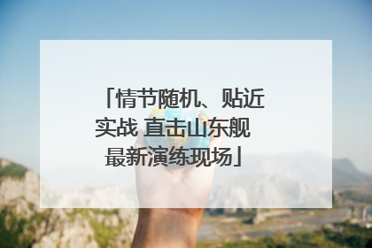 情节随机、贴近实战 直击山东舰最新演练现场