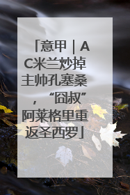 意甲｜AC米兰炒掉主帅孔塞桑，“囧叔”阿莱格里重返圣西罗