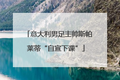 意大利男足主帅斯帕莱蒂“自宣下课”