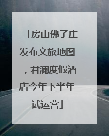房山佛子庄发布文旅地图，君澜度假酒店今年下半年试运营