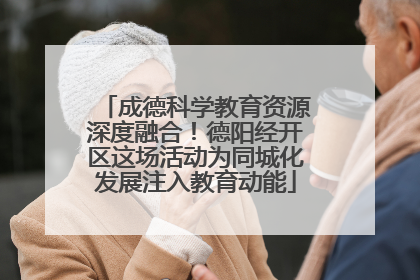 成德科学教育资源深度融合！德阳经开区这场活动为同城化发展注入教育动能