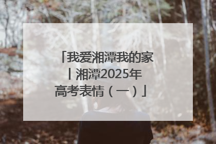 我爱湘潭我的家丨湘潭2025年高考表情（一）