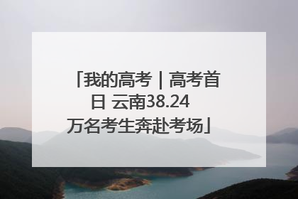 我的高考｜高考首日 云南38.24万名考生奔赴考场