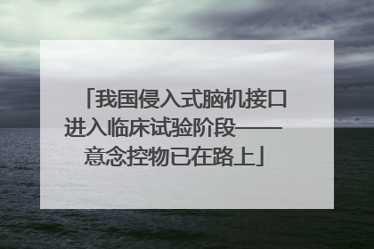 我国侵入式脑机接口进入临床试验阶段——意念控物已在路上