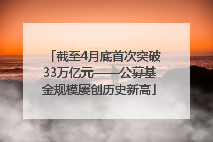 截至4月底首次突破33万亿元——公募基金规模屡创历史新高