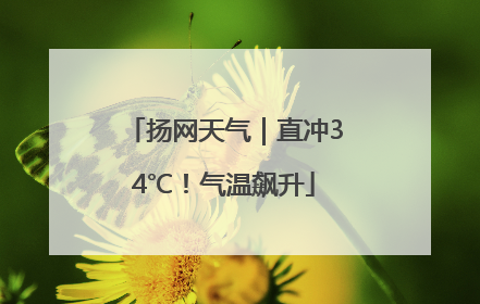 扬网天气｜直冲34℃！气温飙升