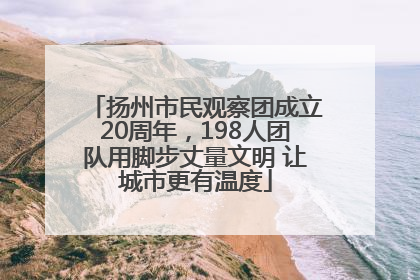 扬州市民观察团成立20周年，198人团队用脚步丈量文明 让城市更有温度