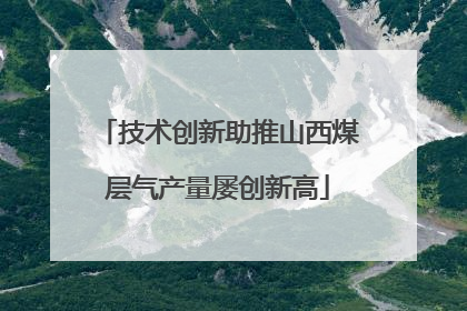 技术创新助推山西煤层气产量屡创新高