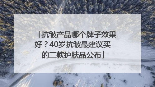 抗皱产品哪个牌子效果好？40岁抗皱最建议买的三款护肤品公布