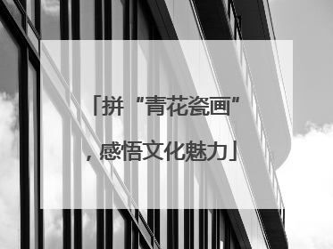 拼“青花瓷画”，感悟文化魅力
