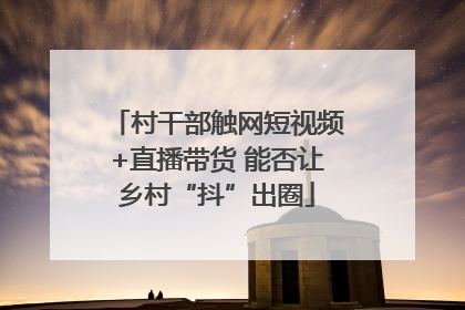 村干部触网短视频+直播带货 能否让乡村“抖”出圈