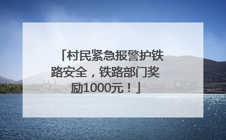 村民紧急报警护铁路安全，铁路部门奖励1000元！