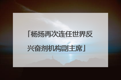 杨扬再次连任世界反兴奋剂机构副主席