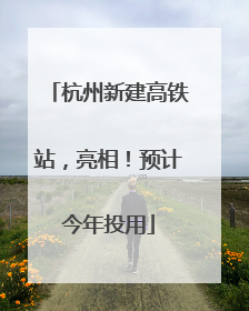 杭州新建高铁站，亮相！预计今年投用