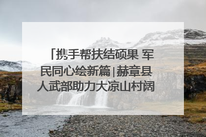 携手帮扶结硕果 军民同心绘新篇∣赫章县人武部助力大凉山村阔步乡村振兴路