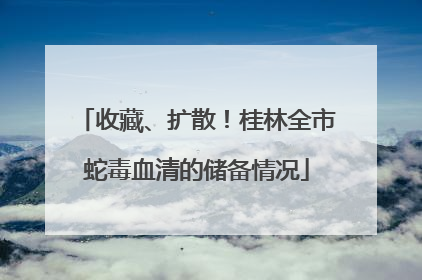 收藏、扩散！桂林全市蛇毒血清的储备情况