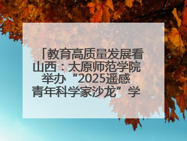 教育高质量发展看山西：太原师范学院举办“2025遥感青年科学家沙龙”学术研讨会
