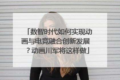 数智时代如何实现动画与电竞融合创新发展？动画川军将这样做