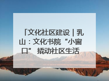 文化社区建设｜乳山：文化书院“小窗口” 撬动社区生活“大幸福”