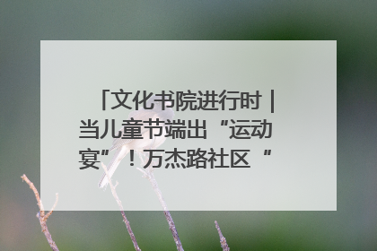 文化书院进行时｜当儿童节端出“运动宴”！万杰路社区“玩”出亲子新花样