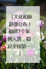 文化和旅游部公布！福建7个案例入选，稳居全国第一
