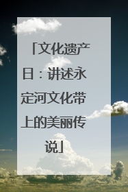 文化遗产日：讲述永定河文化带上的美丽传说