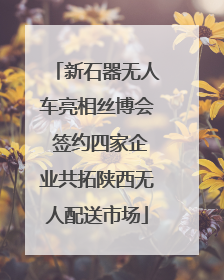 新石器无人车亮相丝博会 签约四家企业共拓陕西无人配送市场