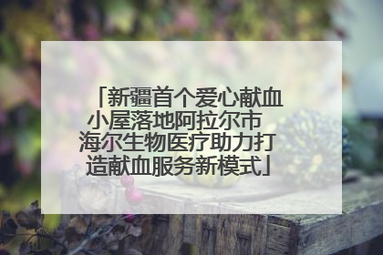 新疆首个爱心献血小屋落地阿拉尔市 海尔生物医疗助力打造献血服务新模式