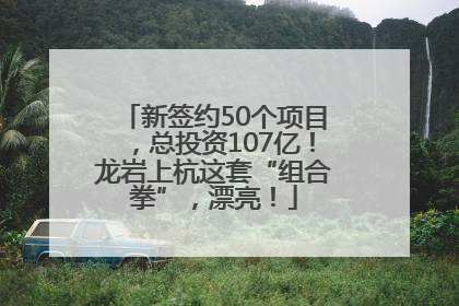 新签约50个项目，总投资107亿！龙岩上杭这套“组合拳”，漂亮！