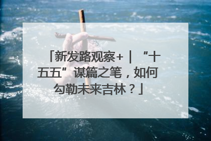 新发路观察+｜“十五五”谋篇之笔，如何勾勒未来吉林？