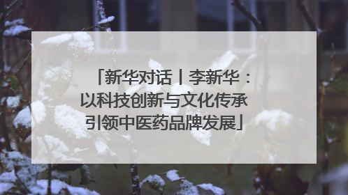 新华对话丨李新华：以科技创新与文化传承引领中医药品牌发展