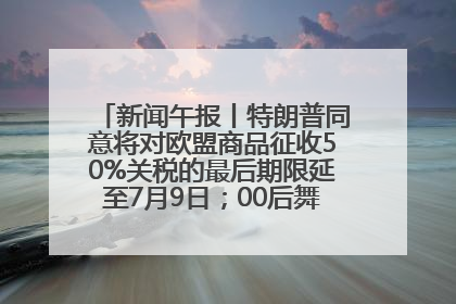 新闻午报丨特朗普同意将对欧盟商品征收50%关税的最后期限延至7月9日；00后舞蹈老师“花式”推介家乡岳阳>>