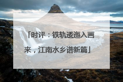 时评：铁轨逶迤入画来，江南水乡谱新篇