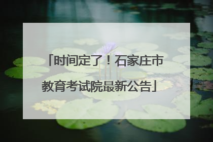 时间定了！石家庄市教育考试院最新公告